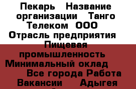 Пекарь › Название организации ­ Танго Телеком, ООО › Отрасль предприятия ­ Пищевая промышленность › Минимальный оклад ­ 20 000 - Все города Работа » Вакансии   . Адыгея респ.,Адыгейск г.